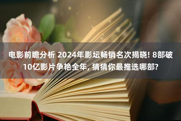 电影前瞻分析 2024年影坛畅销名次揭晓! 8部破10亿影片争艳全年, 猜猜你最推选哪部?