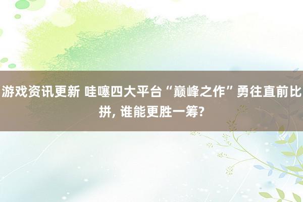 游戏资讯更新 哇噻四大平台“巅峰之作”勇往直前比拼, 谁能更胜一筹?