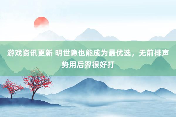 游戏资讯更新 明世隐也能成为最优选，无前排声势用后羿很好打