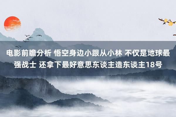 电影前瞻分析 悟空身边小跟从小林 不仅是地球最强战士 还拿下最好意思东谈主造东谈主18号