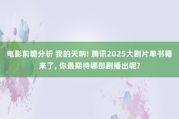 电影前瞻分析 我的天呐! 腾讯2025大剧片单书籍来了, 你最期待哪部剧播出呢?