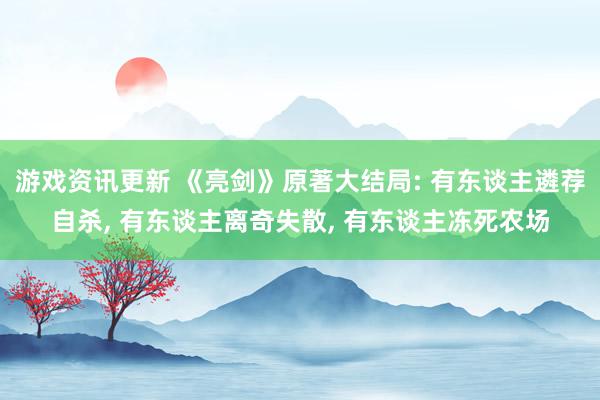 游戏资讯更新 《亮剑》原著大结局: 有东谈主遴荐自杀, 有东谈主离奇失散, 有东谈主冻死农场