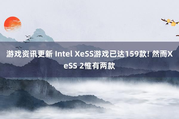 游戏资讯更新 Intel XeSS游戏已达159款! 然而XeSS 2惟有两款