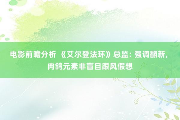 电影前瞻分析 《艾尔登法环》总监: 强调翻新, 肉鸽元素非盲目跟风假想