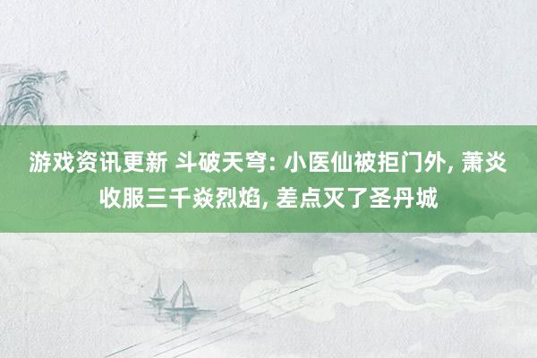 游戏资讯更新 斗破天穹: 小医仙被拒门外, 萧炎收服三千焱烈焰, 差点灭了圣丹城