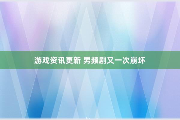 游戏资讯更新 男频剧又一次崩坏