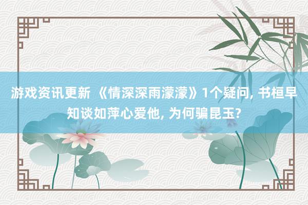 游戏资讯更新 《情深深雨濛濛》1个疑问, 书桓早知谈如萍心爱他, 为何骗昆玉?