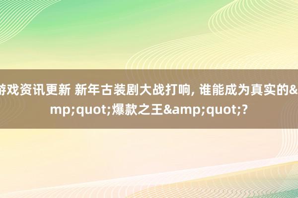 游戏资讯更新 新年古装剧大战打响, 谁能成为真实的&quot;爆款之王&quot;?