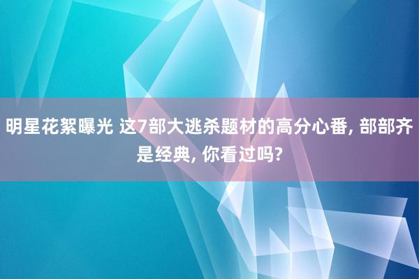 明星花絮曝光 这7部大逃杀题材的高分心番, 部部齐是经典, 你看过吗?