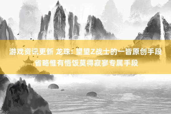 游戏资讯更新 龙珠: 望望Z战士的一皆原创手段 省略惟有悟饭莫得寂寥专属手段