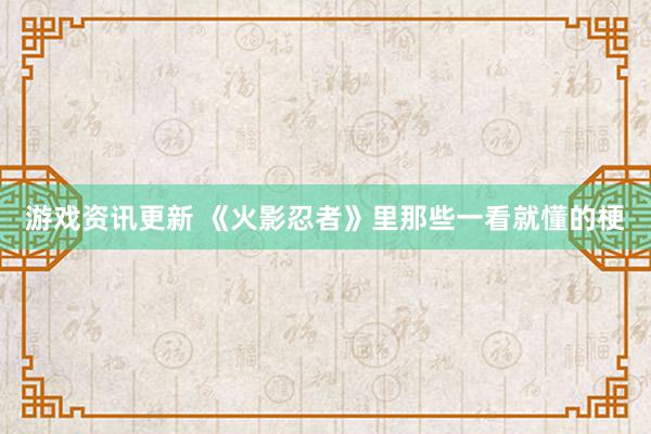 游戏资讯更新 《火影忍者》里那些一看就懂的梗