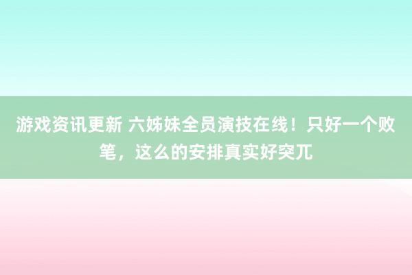 游戏资讯更新 六姊妹全员演技在线！只好一个败笔，这么的安排真实好突兀