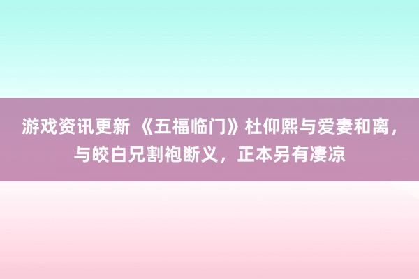 游戏资讯更新 《五福临门》杜仰熙与爱妻和离，与皎白兄割袍断义，正本另有凄凉