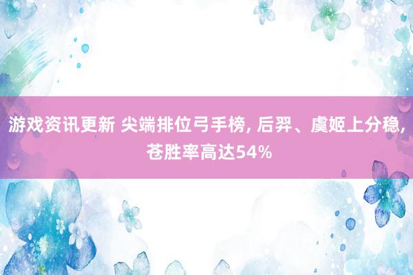 游戏资讯更新 尖端排位弓手榜, 后羿、虞姬上分稳, 苍胜率高达54%