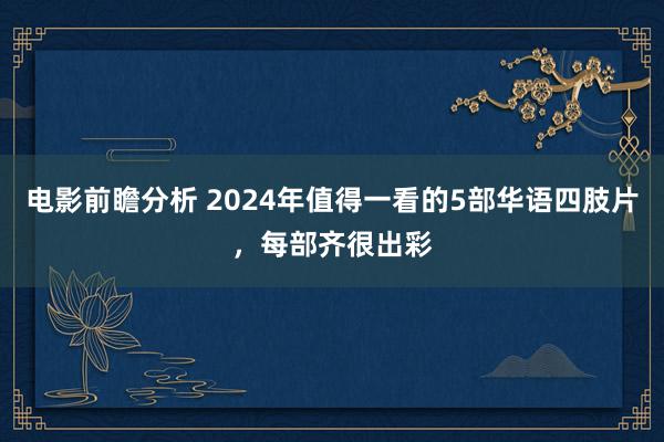 电影前瞻分析 2024年值得一看的5部华语四肢片，每部齐很出彩