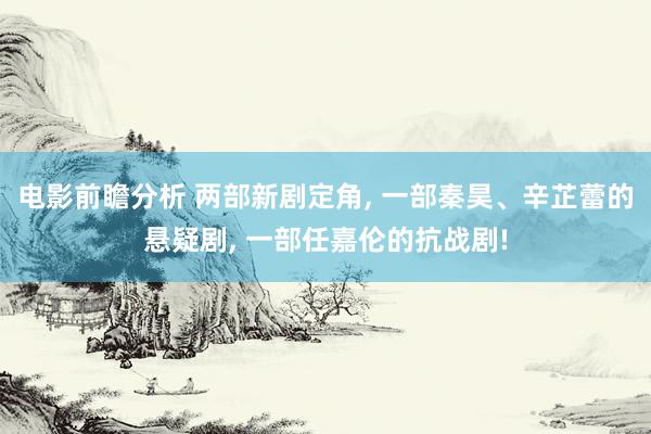 电影前瞻分析 两部新剧定角, 一部秦昊、辛芷蕾的悬疑剧, 一部任嘉伦的抗战剧!