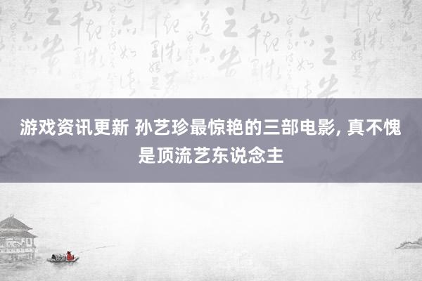 游戏资讯更新 孙艺珍最惊艳的三部电影, 真不愧是顶流艺东说念主