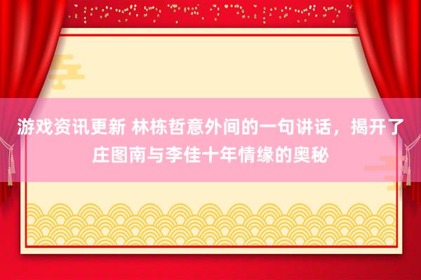 游戏资讯更新 林栋哲意外间的一句讲话，揭开了庄图南与李佳十年情缘的奥秘