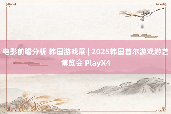 电影前瞻分析 韩国游戏展 | 2025韩国首尔游戏游艺博览会 PlayX4