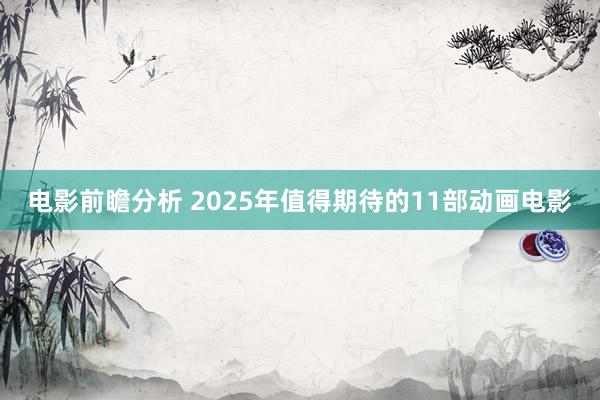 电影前瞻分析 2025年值得期待的11部动画电影