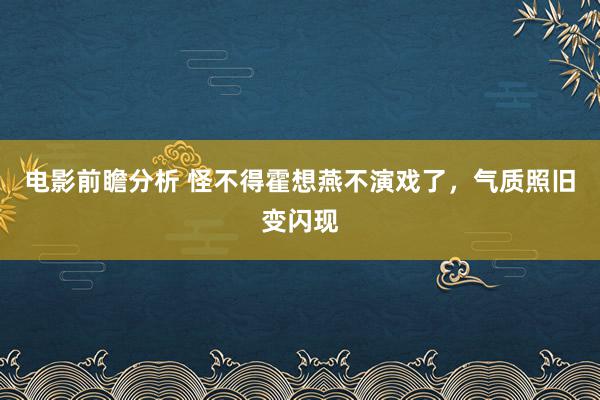 电影前瞻分析 怪不得霍想燕不演戏了，气质照旧变闪现