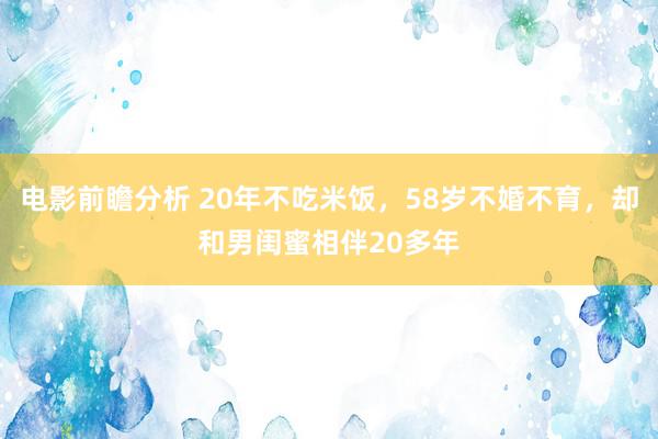 电影前瞻分析 20年不吃米饭，58岁不婚不育，却和男闺蜜相伴20多年