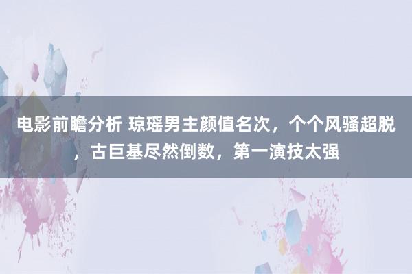 电影前瞻分析 琼瑶男主颜值名次，个个风骚超脱，古巨基尽然倒数，第一演技太强