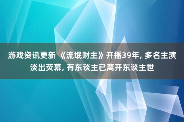 游戏资讯更新 《流氓财主》开播39年, 多名主演淡出荧幕, 有东谈主已离开东谈主世