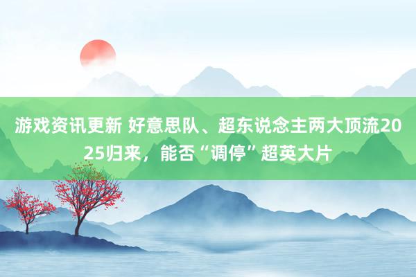 游戏资讯更新 好意思队、超东说念主两大顶流2025归来，能否“调停”超英大片