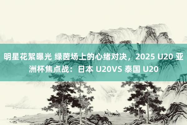 明星花絮曝光 绿茵场上的心绪对决，2025 U20 亚洲杯焦点战：日本 U20VS 泰国 U20