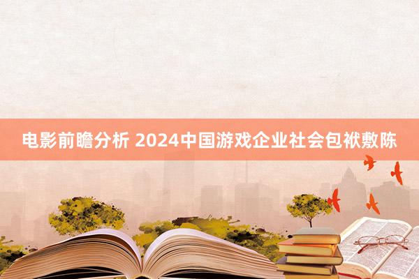 电影前瞻分析 2024中国游戏企业社会包袱敷陈