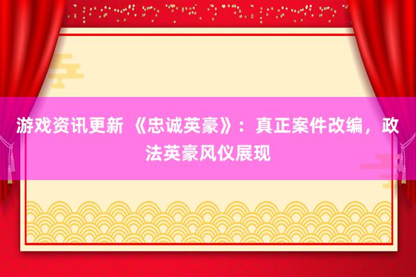 游戏资讯更新 《忠诚英豪》：真正案件改编，政法英豪风仪展现