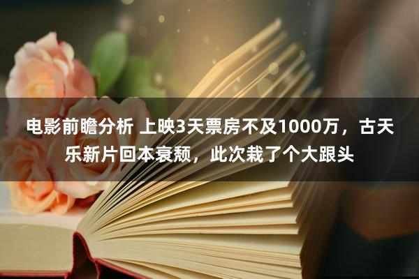 电影前瞻分析 上映3天票房不及1000万，古天乐新片回本衰颓，此次栽了个大跟头