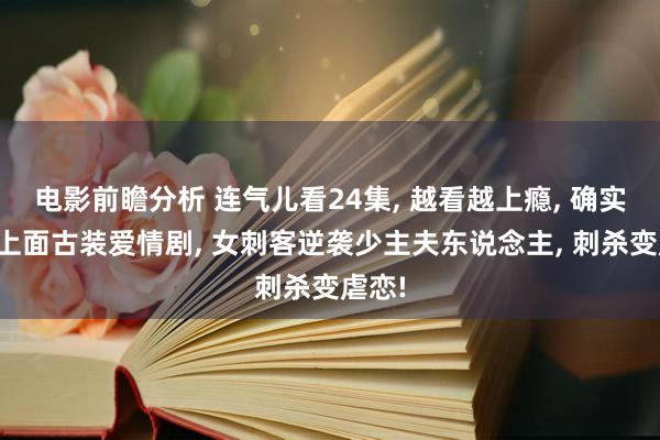 电影前瞻分析 连气儿看24集, 越看越上瘾, 确实一部上面古装爱情剧, 女刺客逆袭少主夫东说念主, 刺杀变虐恋!