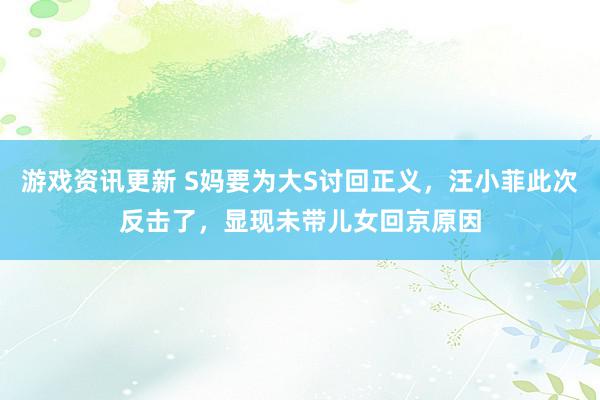 游戏资讯更新 S妈要为大S讨回正义，汪小菲此次反击了，显现未带儿女回京原因