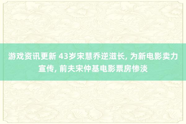 游戏资讯更新 43岁宋慧乔逆滋长, 为新电影卖力宣传, 前夫宋仲基电影票房惨淡