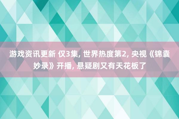 游戏资讯更新 仅3集, 世界热度第2, 央视《锦囊妙录》开播, 悬疑剧又有天花板了