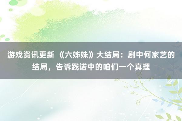 游戏资讯更新 《六姊妹》大结局：剧中何家艺的结局，告诉践诺中的咱们一个真理