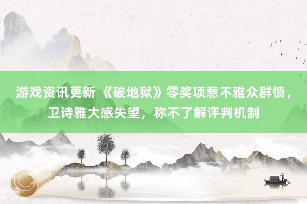 游戏资讯更新 《破地狱》零奖项惹不雅众群愤，卫诗雅大感失望，称不了解评判机制