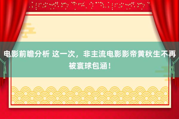 电影前瞻分析 这一次，非主流电影影帝黄秋生不再被寰球包涵！