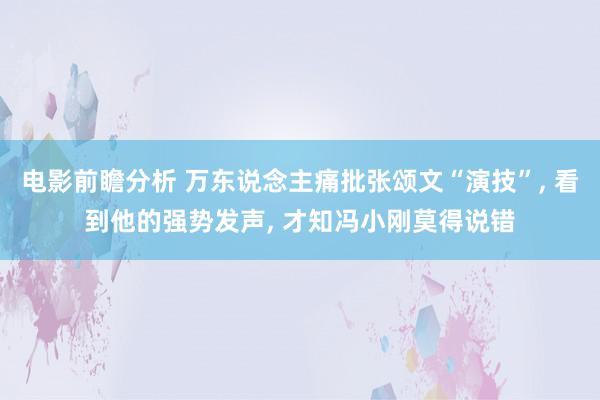 电影前瞻分析 万东说念主痛批张颂文“演技”, 看到他的强势发声, 才知冯小刚莫得说错