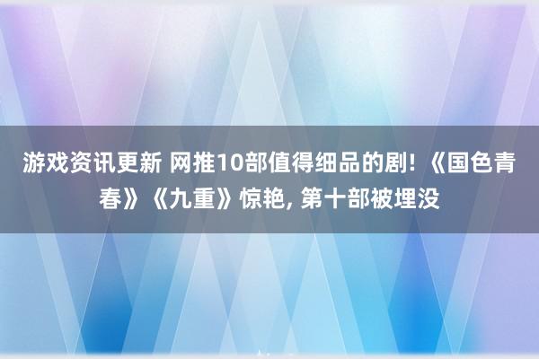 游戏资讯更新 网推10部值得细品的剧! 《国色青春》《九重》惊艳, 第十部被埋没