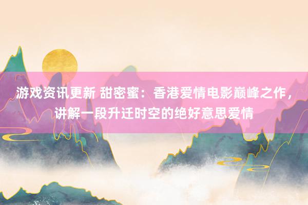 游戏资讯更新 甜密蜜：香港爱情电影巅峰之作，讲解一段升迁时空的绝好意思爱情