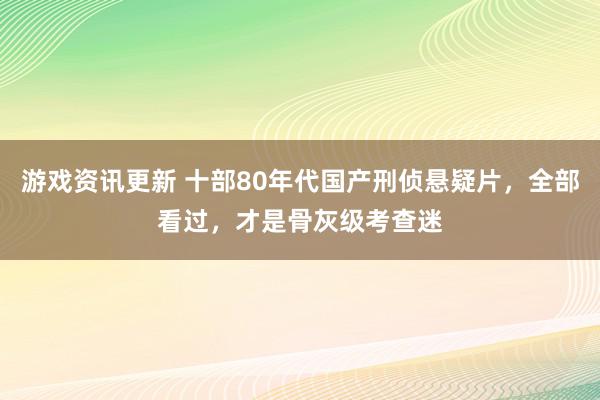 游戏资讯更新 十部80年代国产刑侦悬疑片，全部看过，才是骨灰级考查迷