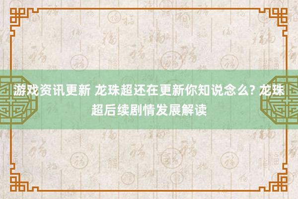 游戏资讯更新 龙珠超还在更新你知说念么? 龙珠超后续剧情发展解读