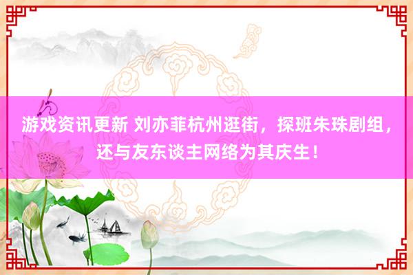 游戏资讯更新 刘亦菲杭州逛街，探班朱珠剧组，还与友东谈主网络为其庆生！