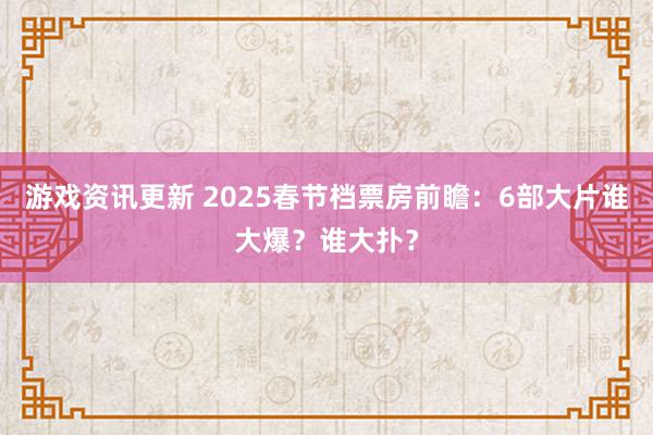 游戏资讯更新 2025春节档票房前瞻：6部大片谁大爆？谁大扑？