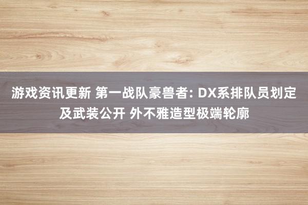 游戏资讯更新 第一战队豪兽者: DX系排队员划定及武装公开 外不雅造型极端轮廓