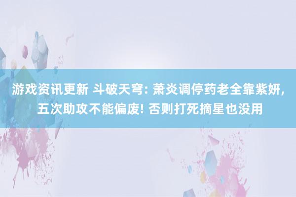 游戏资讯更新 斗破天穹: 萧炎调停药老全靠紫妍, 五次助攻不能偏废! 否则打死摘星也没用