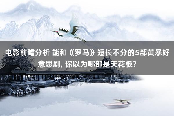 电影前瞻分析 能和《罗马》短长不分的5部黄暴好意思剧, 你以为哪部是天花板?